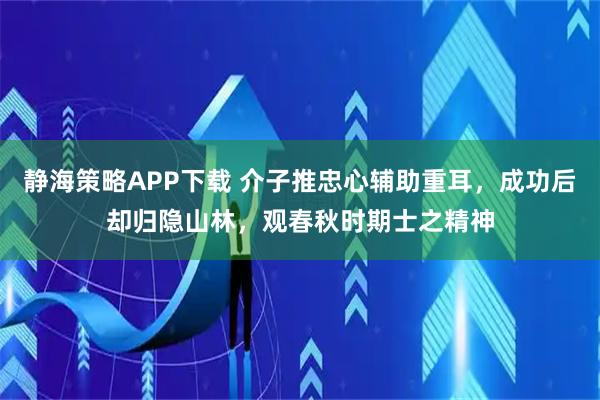 静海策略APP下载 介子推忠心辅助重耳，成功后却归隐山林，观春秋时期士之精神