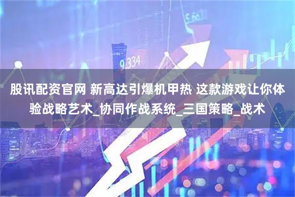 股讯配资官网 新高达引爆机甲热 这款游戏让你体验战略艺术_协同作战系统_三国策略_战术