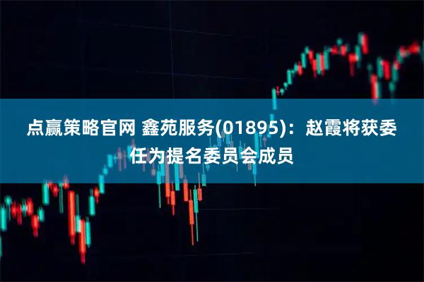 点赢策略官网 鑫苑服务(01895)：赵霞将获委任为提名委员会成员