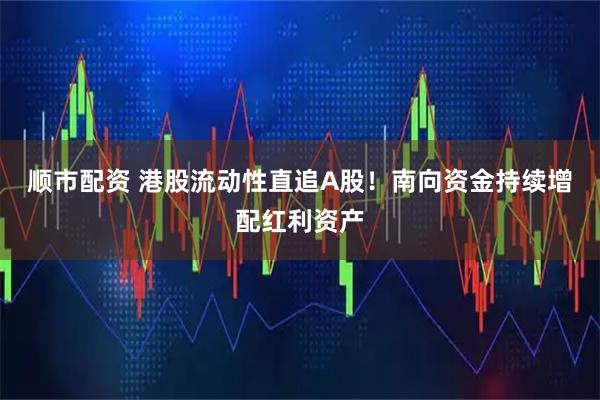 顺市配资 港股流动性直追A股！南向资金持续增配红利资产