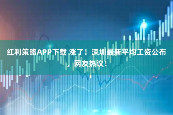 红利策略APP下载 涨了！深圳最新平均工资公布，网友热议！