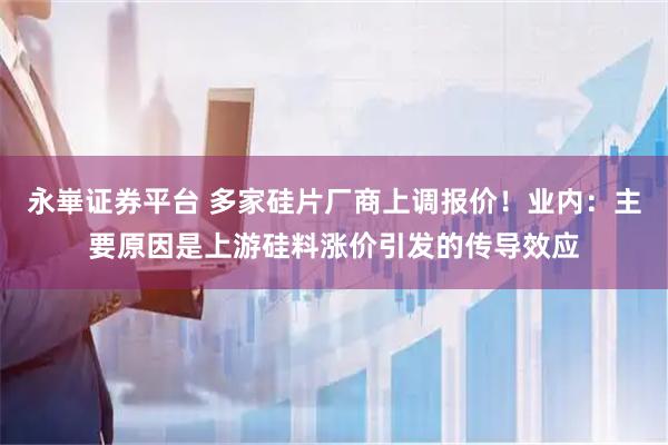 永崋证券平台 多家硅片厂商上调报价！业内：主要原因是上游硅料涨价引发的传导效应