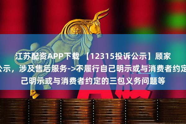 江苏配资APP下载 【12315投诉公示】顾家家居新增3件投诉公示，涉及售后服务->不履行自己明示或与消费者约定的三包义务问题等