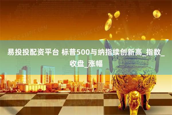 易投投配资平台 标普500与纳指续创新高_指数_收盘_涨幅