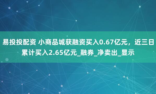 易投投配资 小商品城获融资买入0.67亿元，近三日累计买入2.65亿元_融券_净卖出_显示