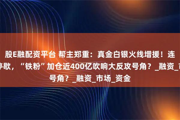 股E融配资平台 帮主郑重：真金白银火线增援！连续5周不停歇，“铁粉”加仓近400亿吹响大反攻号角？_融资_市场_资金