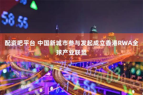 配资吧平台 中国新城市参与发起成立香港RWA全球产业联盟