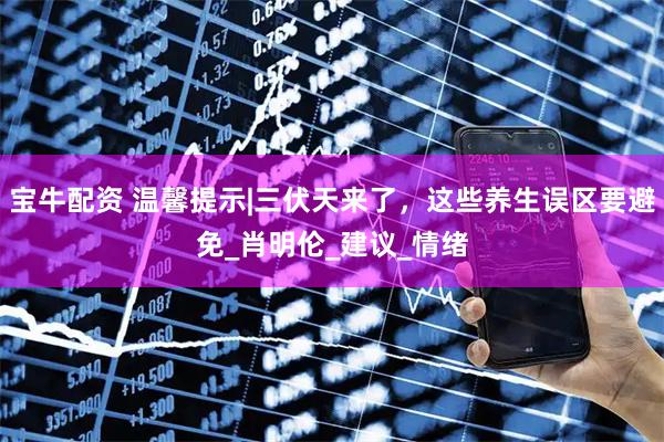 宝牛配资 温馨提示|三伏天来了，这些养生误区要避免_肖明伦_建议_情绪
