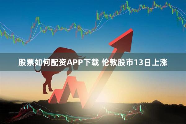 股票如何配资APP下载 伦敦股市13日上涨
