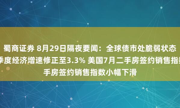 蜀商证券 8月29日隔夜要闻：全球债市处脆弱状态 美国第二季度经济增速修正至3.3% 美国7月二手房签约销售指数小幅下滑