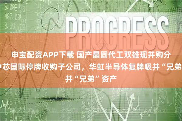 申宝配资APP下载 国产晶圆代工双雄现并购分野：中芯国际停牌收购子公司，华虹半导体复牌吸并“兄弟”资产