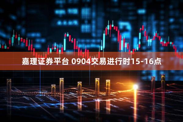 嘉理证券平台 0904交易进行时15-16点