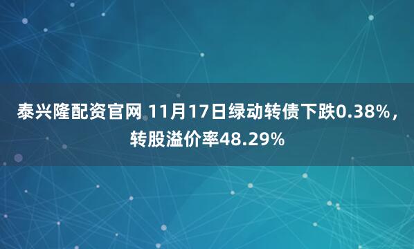 泰兴隆配资官网 11月17日绿动转债下跌0.38%，转股溢价率48.29%
