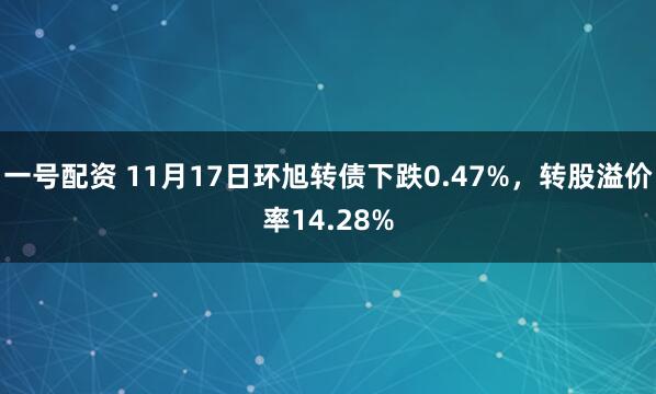 一号配资 11月17日环旭转债下跌0.47%，转股溢价率14.28%