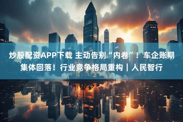 炒股配资APP下载 主动告别“内卷”！车企账期集体回落！行业竞争格局重构｜人民智行