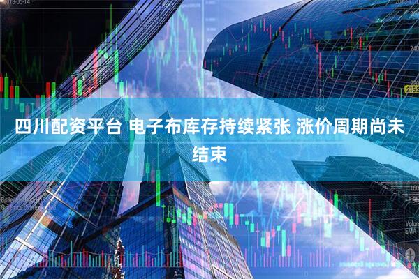 四川配资平台 电子布库存持续紧张 涨价周期尚未结束