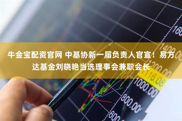牛金宝配资官网 中基协新一届负责人官宣！易方达基金刘晓艳当选理事会兼职会长